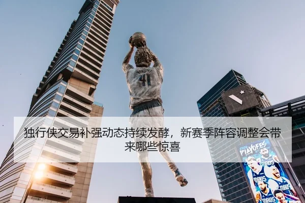 独行侠交易补强动态持续发酵，新赛季阵容调整会带来哪些惊喜 | Tencent Sports